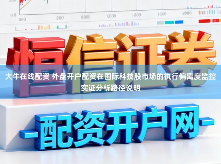 大牛在线配资 外盘开户配资在国际科技股市场的执行偏离度监控实证分析路径说明