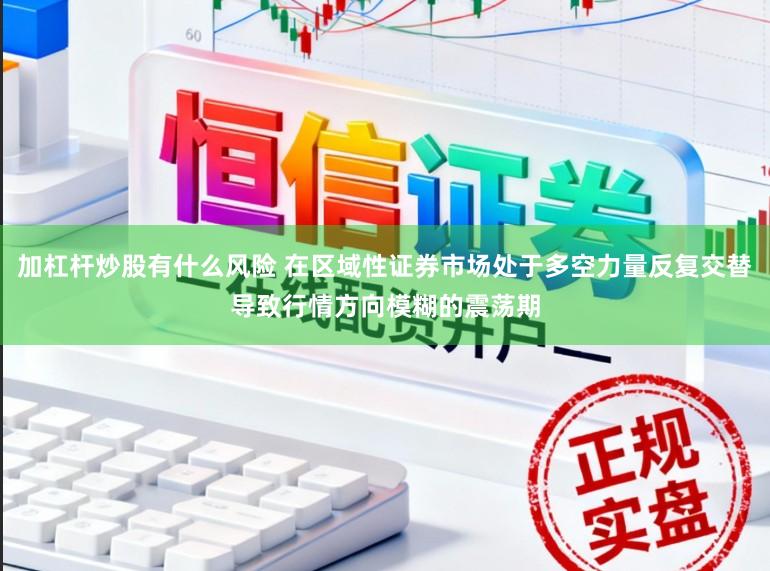 加杠杆炒股有什么风险 在区域性证券市场处于多空力量反复交替导致行情方向模糊的震荡期