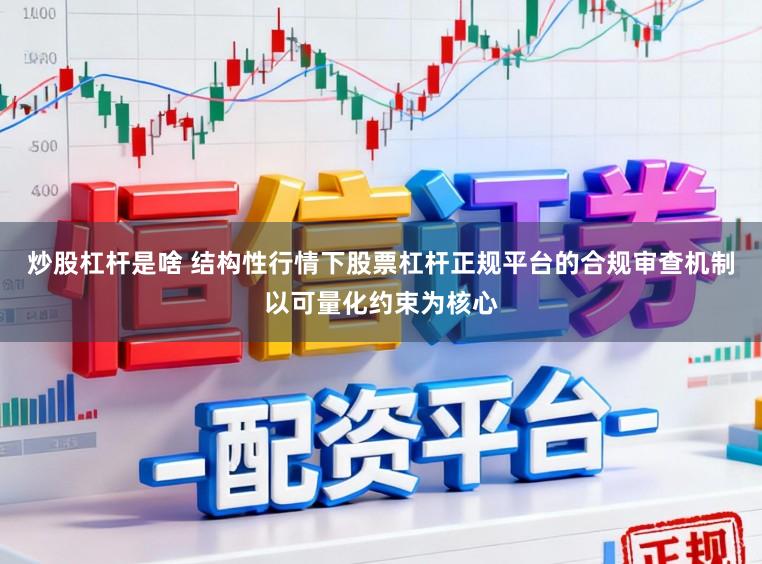 炒股杠杆是啥 结构性行情下股票杠杆正规平台的合规审查机制以可量化约束为核心
