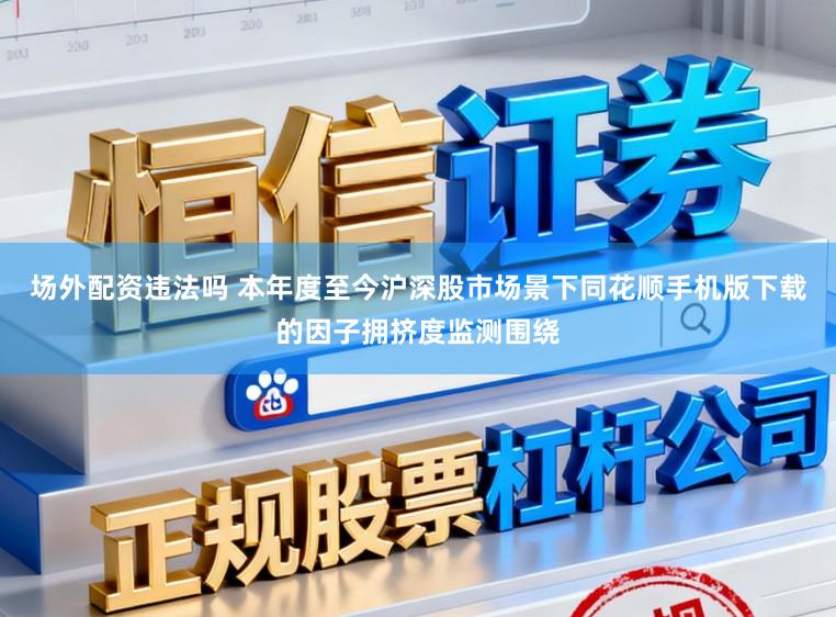 场外配资违法吗 本年度至今沪深股市场景下同花顺手机版下载的因子拥挤度监测围绕