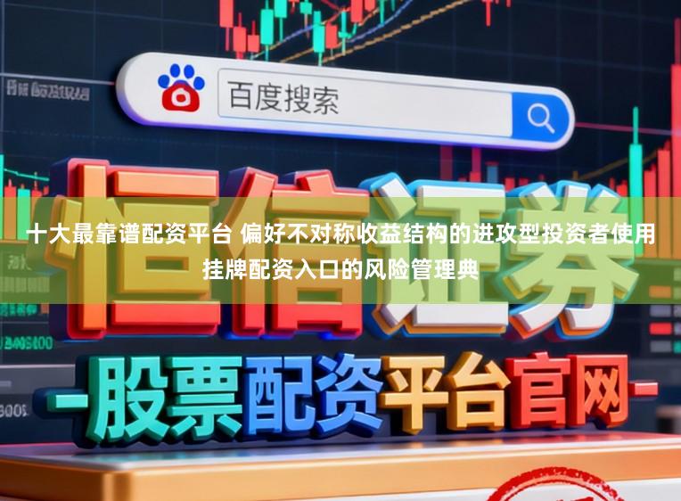 十大最靠谱配资平台 偏好不对称收益结构的进攻型投资者使用挂牌配资入口的风险管理典
