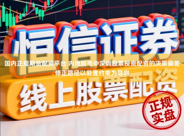 国内正规期货配资平台 内地股市中深圳股票投资配资的决策偏差修正路径以前置约束为导向