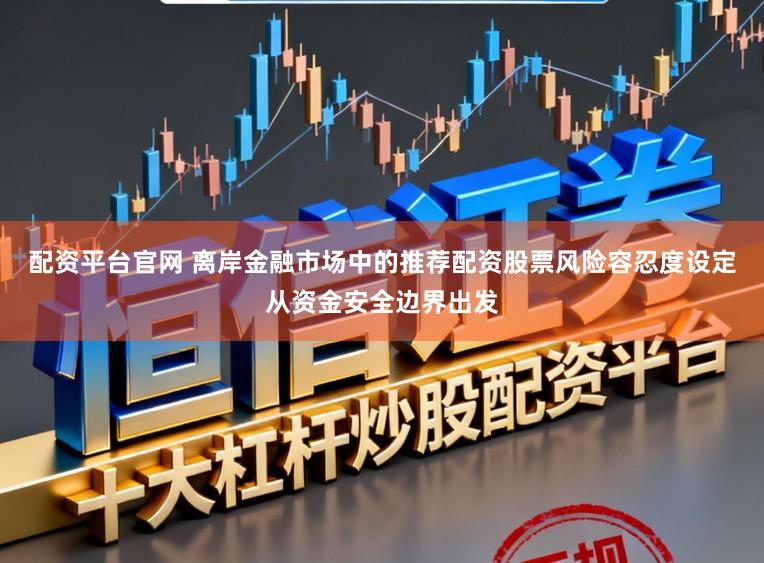 配资平台官网 离岸金融市场中的推荐配资股票风险容忍度设定从资金安全边界出发