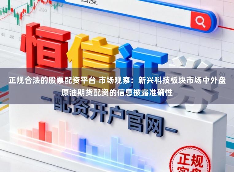 正规合法的股票配资平台 市场观察：新兴科技板块市场中外盘原油期货配资的信息披露准确性