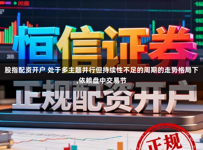 股指配资开户 处于多主题并行但持续性不足的周期的走势格局下,依赖盘中交易节