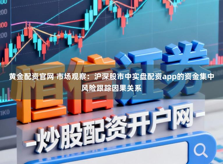 黄金配资官网 市场观察：沪深股市中实盘配资app的资金集中风险跟踪因果关系
