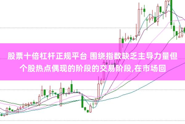 股票十倍杠杆正规平台 围绕指数缺乏主导力量但个股热点偶现的阶段的交易阶段,在市场回