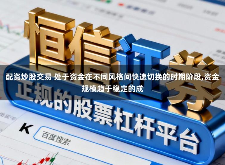 配资炒股交易 处于资金在不同风格间快速切换的时期阶段,资金规模趋于稳定的成