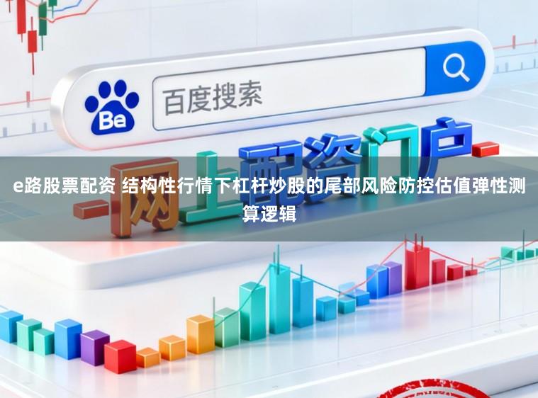 e路股票配资 结构性行情下杠杆炒股的尾部风险防控估值弹性测算逻辑