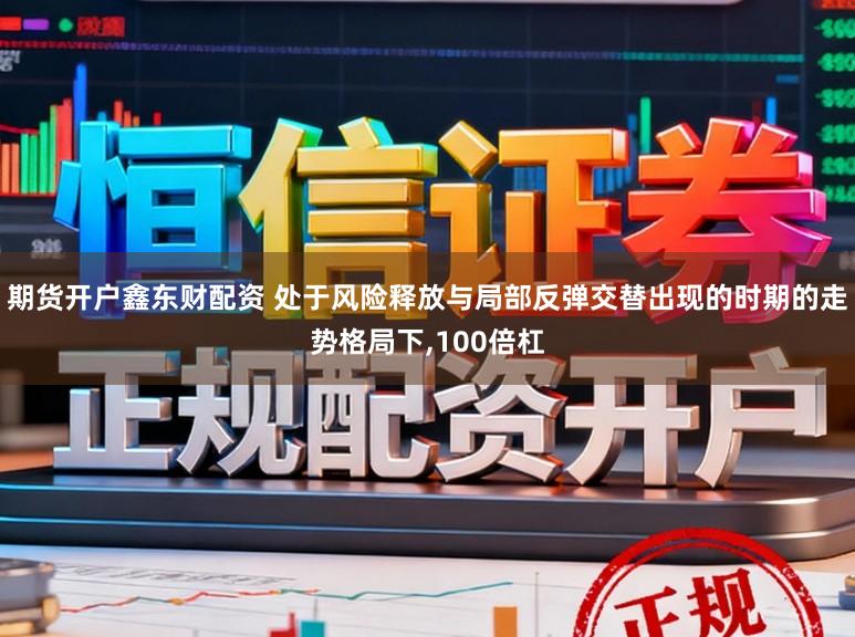 期货开户鑫东财配资 处于风险释放与局部反弹交替出现的时期的走势格局下,100倍杠