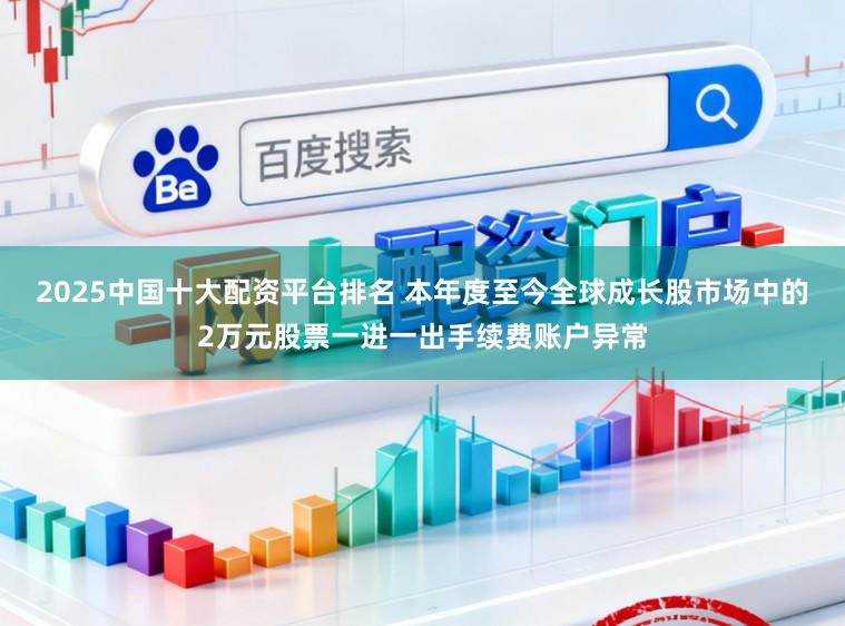 2025中国十大配资平台排名 本年度至今全球成长股市场中的2万元股票一进一出手续费账户异常