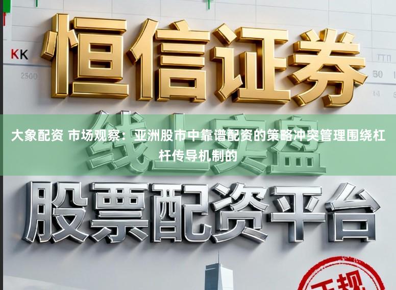 大象配资 市场观察：亚洲股市中靠谱配资的策略冲突管理围绕杠杆传导机制的