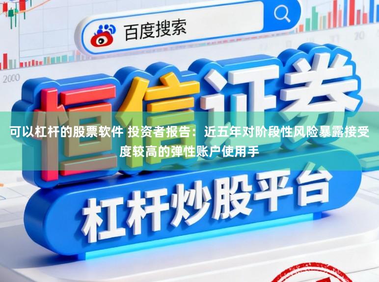 可以杠杆的股票软件 投资者报告：近五年对阶段性风险暴露接受度较高的弹性账户使用手