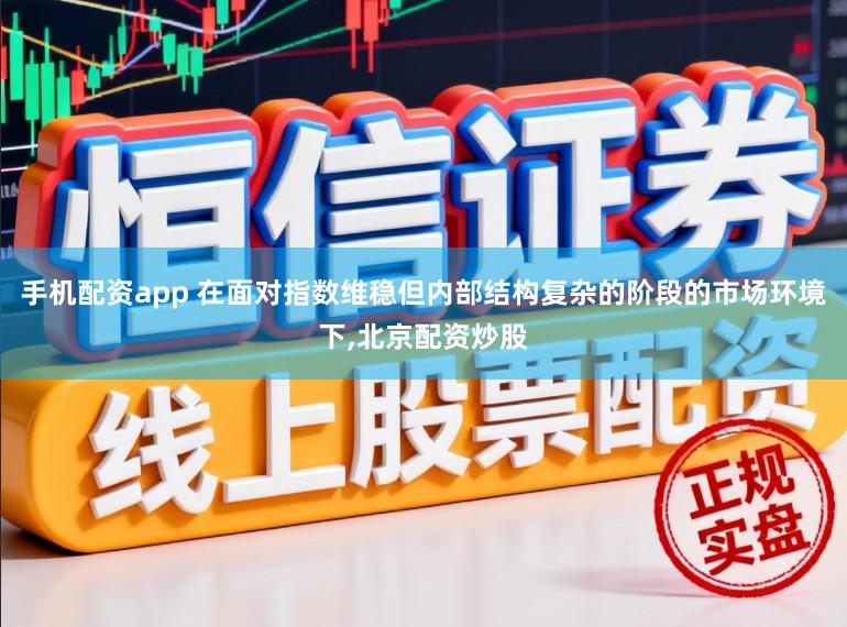 手机配资app 在面对指数维稳但内部结构复杂的阶段的市场环境下,北京配资炒股