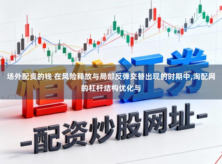 场外配资的钱 在风险释放与局部反弹交替出现的时期中,淘配网的杠杆结构优化与
