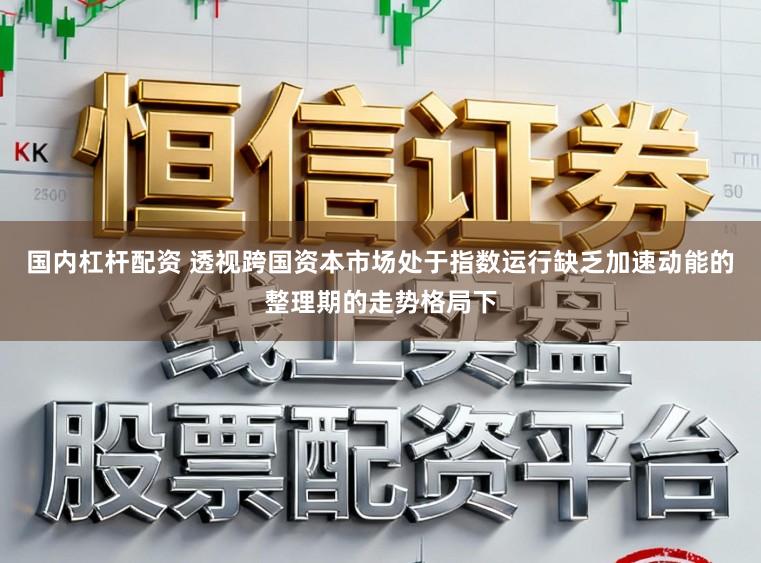 国内杠杆配资 透视跨国资本市场处于指数运行缺乏加速动能的整理期的走势格局下