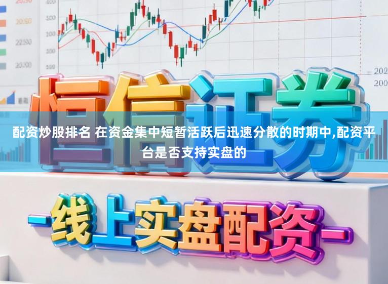 配资炒股排名 在资金集中短暂活跃后迅速分散的时期中,配资平台是否支持实盘的