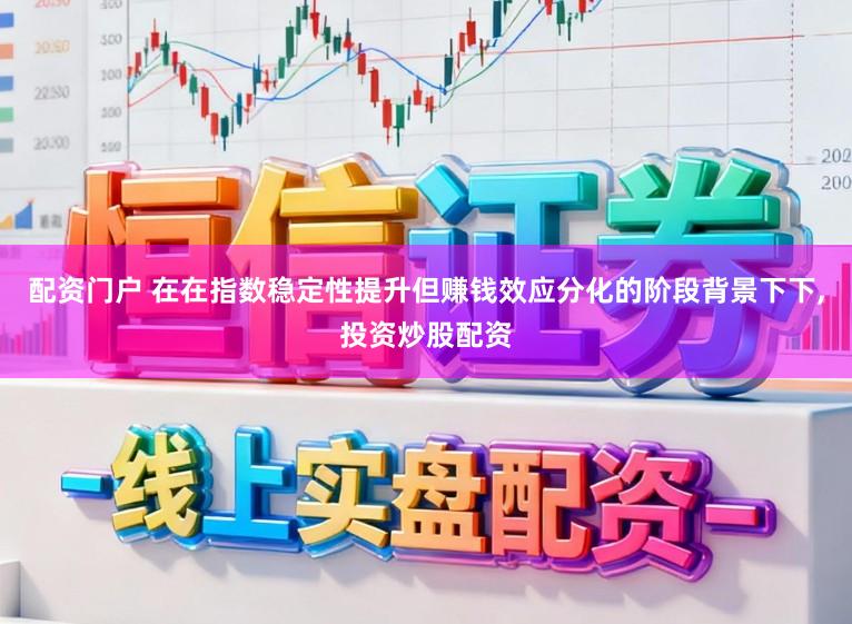 配资门户 在在指数稳定性提升但赚钱效应分化的阶段背景下下,投资炒股配资