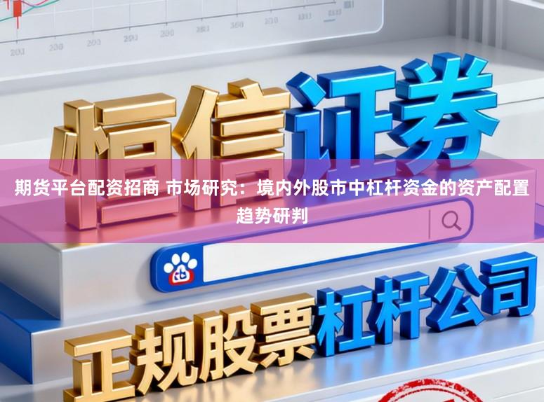 期货平台配资招商 市场研究：境内外股市中杠杆资金的资产配置趋势研判