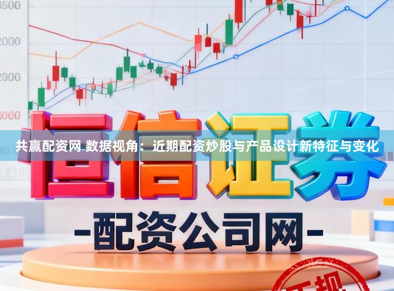 共赢配资网 数据视角：近期配资炒股与产品设计新特征与变化