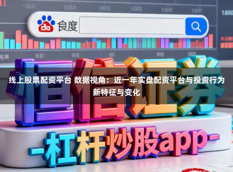 线上股票配资平台 数据视角：近一年实盘配资平台与投资行为新特征与变化