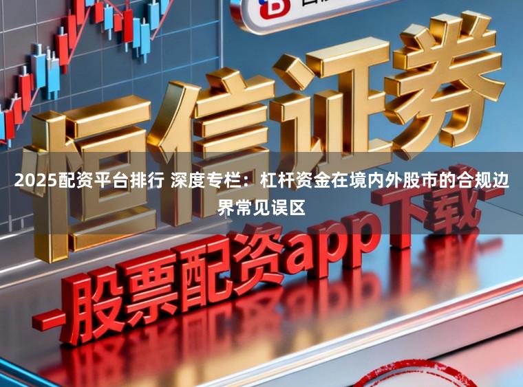 2025配资平台排行 深度专栏：杠杆资金在境内外股市的合规边界常见误区