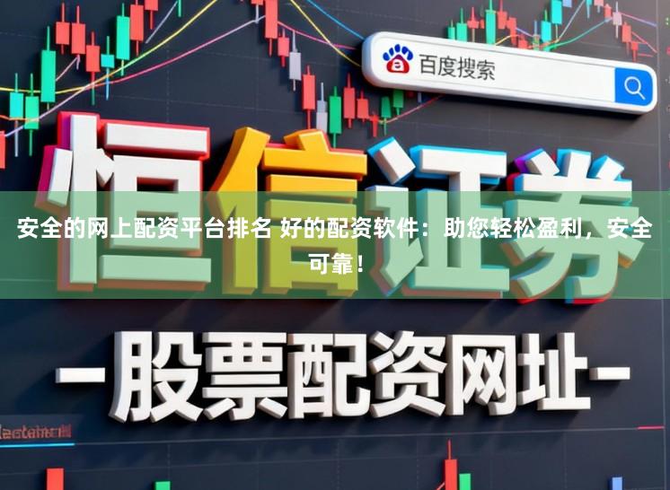 安全的网上配资平台排名 好的配资软件：助您轻松盈利，安全可靠！
