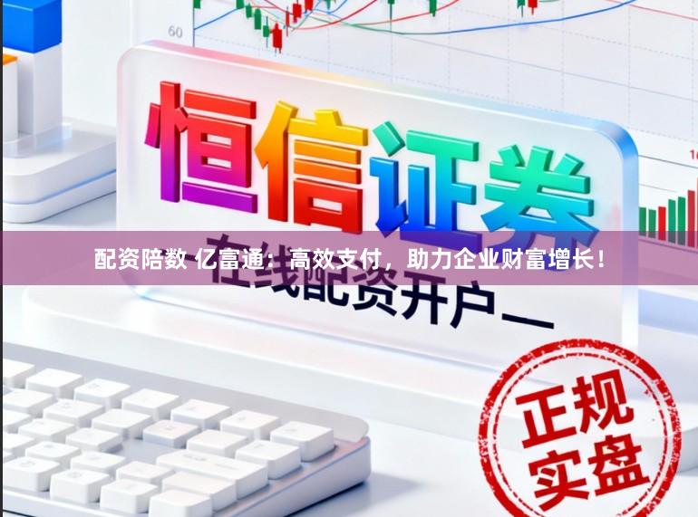 配资陪数 亿富通：高效支付，助力企业财富增长！