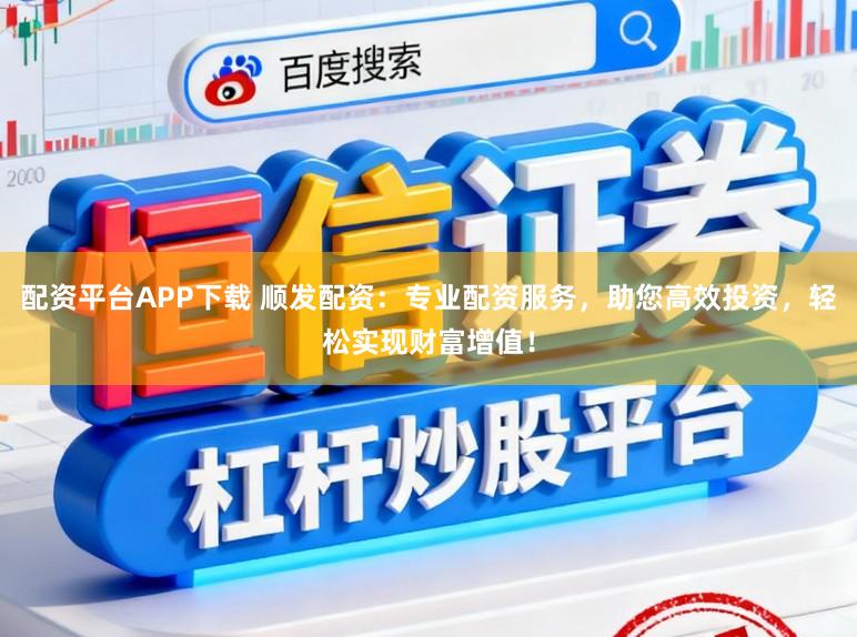 配资平台APP下载 顺发配资：专业配资服务，助您高效投资，轻松实现财富增值！
