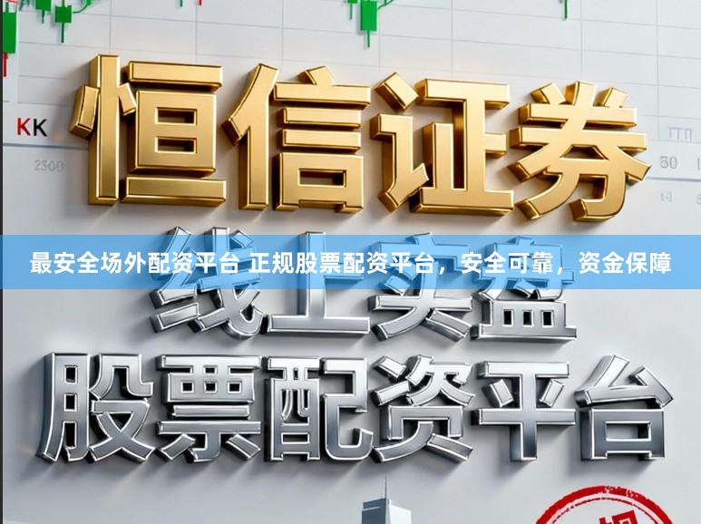最安全场外配资平台 正规股票配资平台，安全可靠，资金保障