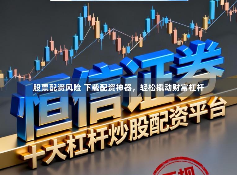 股票配资风险 下载配资神器，轻松撬动财富杠杆
