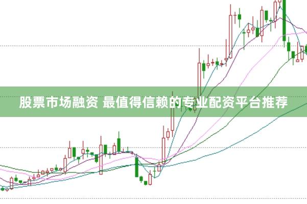 股票市场融资 最值得信赖的专业配资平台推荐