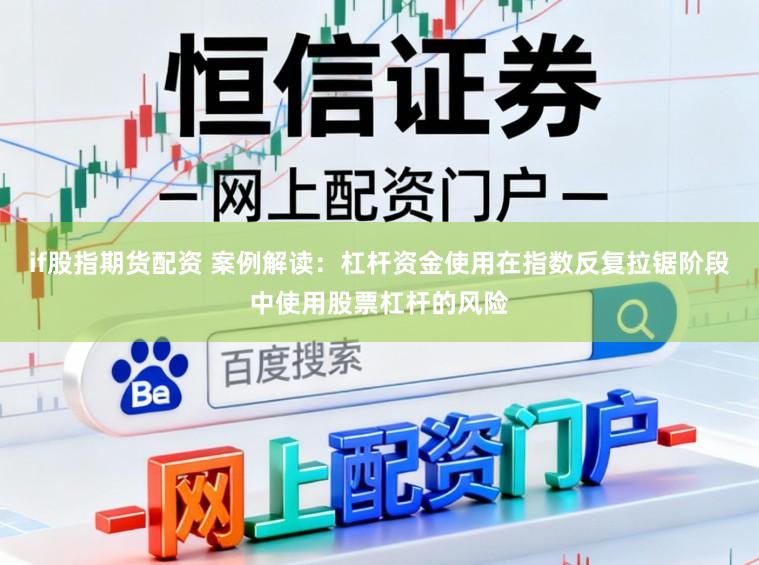 if股指期货配资 案例解读：杠杆资金使用在指数反复拉锯阶段中使用股票杠杆的风险