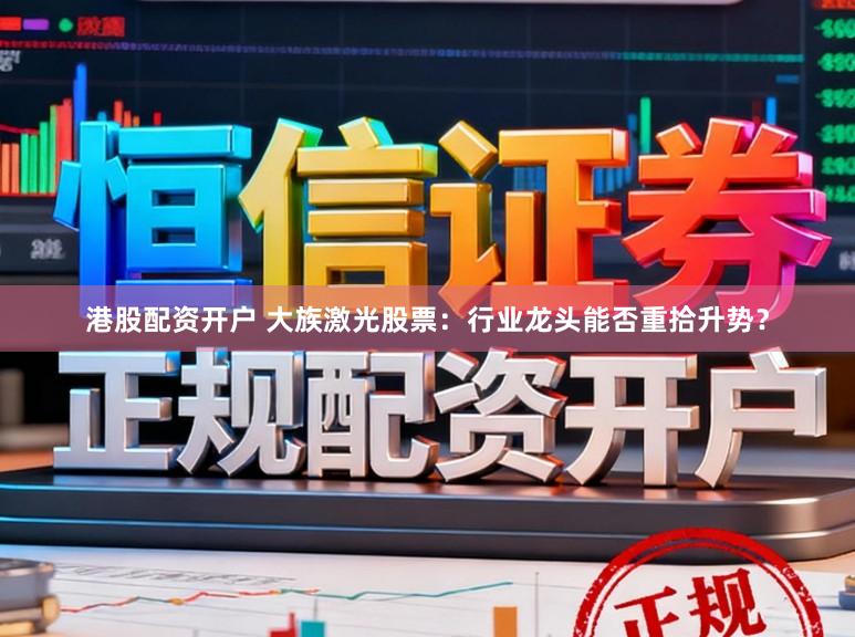 港股配资开户 大族激光股票：行业龙头能否重拾升势？