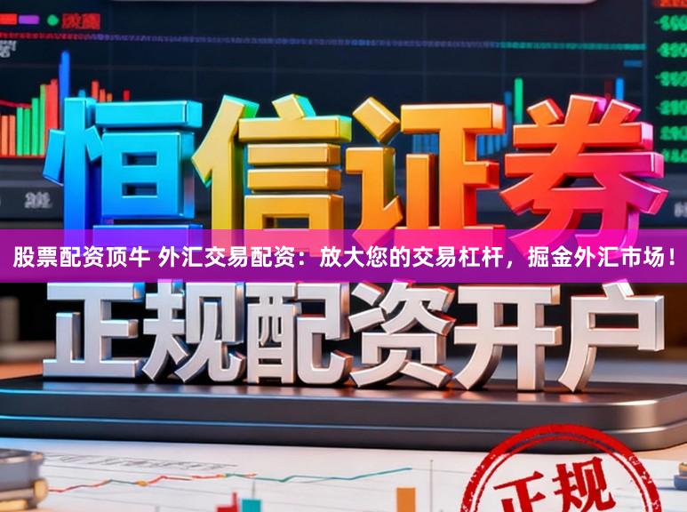 股票配资顶牛 外汇交易配资：放大您的交易杠杆，掘金外汇市场！