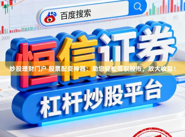 炒股理财门户 股票配资神器：助您轻松驾驭股市，放大收益！