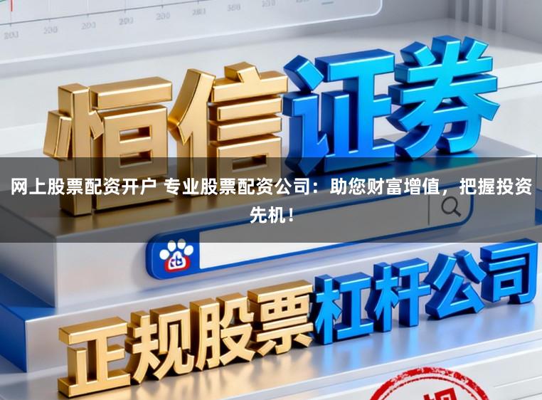 网上股票配资开户 专业股票配资公司：助您财富增值，把握投资先机！
