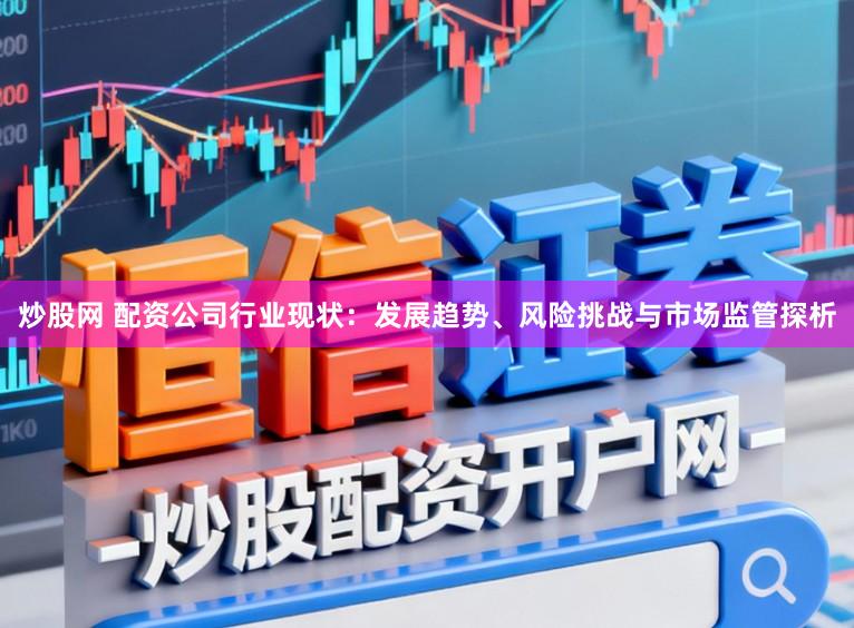 炒股网 配资公司行业现状：发展趋势、风险挑战与市场监管探析