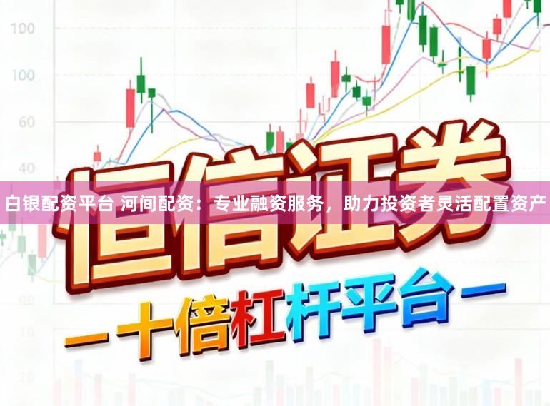 白银配资平台 河间配资：专业融资服务，助力投资者灵活配置资产