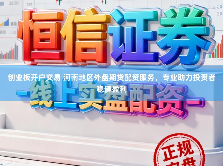 创业板开户交易 河南地区外盘期货配资服务，专业助力投资者稳健盈利