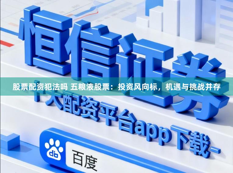 股票配资犯法吗 五粮液股票：投资风向标，机遇与挑战并存