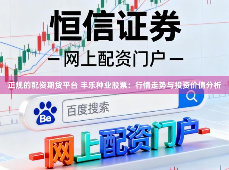 正规的配资期货平台 丰乐种业股票：行情走势与投资价值分析