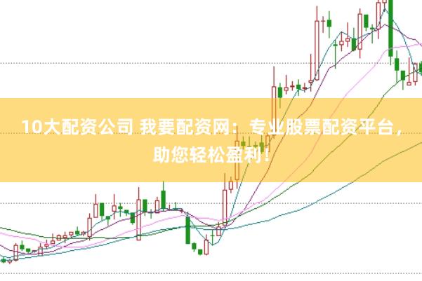 10大配资公司 我要配资网：专业股票配资平台，助您轻松盈利！