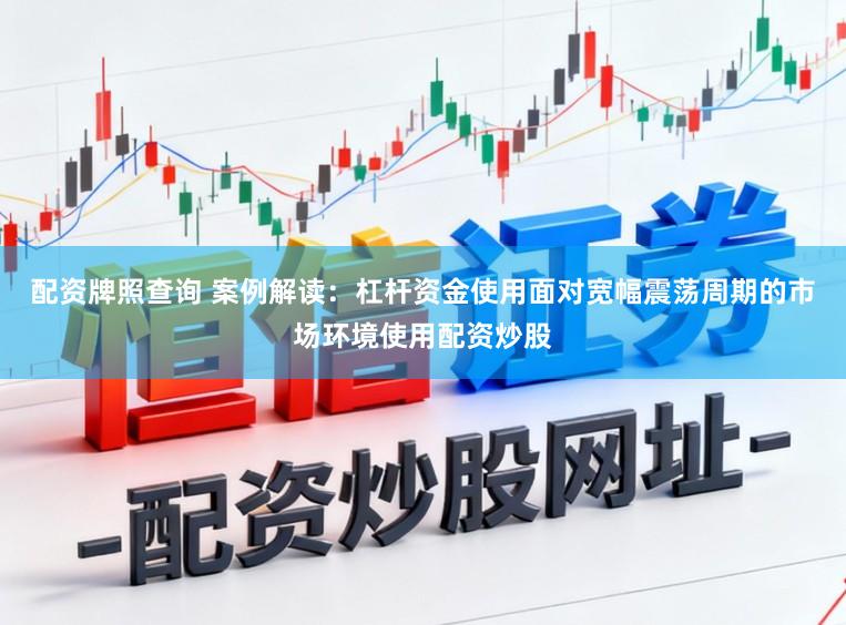 配资牌照查询 案例解读：杠杆资金使用面对宽幅震荡周期的市场环境使用配资炒股