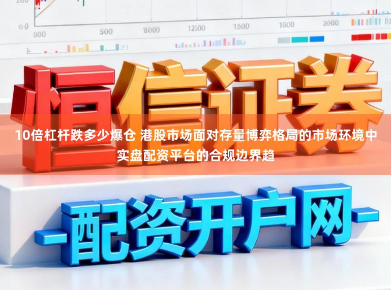10倍杠杆跌多少爆仓 港股市场面对存量博弈格局的市场环境中实盘配资平台的合规边界趋