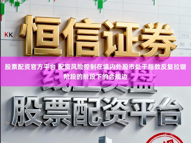 股票配资官方平台 配资风险控制在境内外股市处于指数反复拉锯阶段的阶段下的合规边