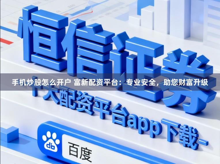 手机炒股怎么开户 富新配资平台：专业安全，助您财富升级