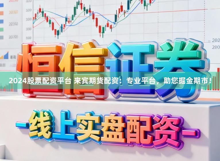 2024股票配资平台 来宾期货配资：专业平台，助您掘金期市！