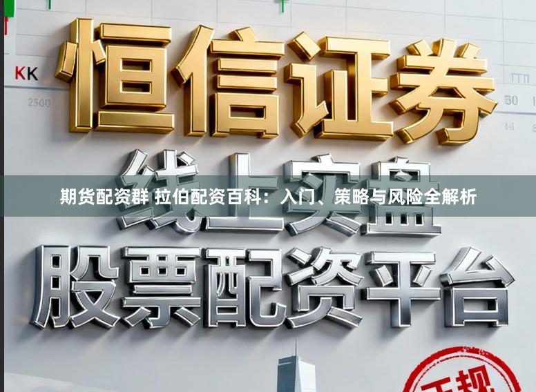 期货配资群 拉伯配资百科：入门、策略与风险全解析