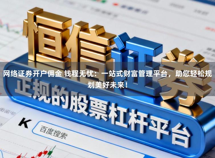 网络证券开户佣金 钱程无忧：一站式财富管理平台，助您轻松规划美好未来！